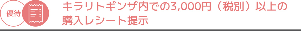優待｜キラリトギンザ内での3,000円（税別）以上の購入レシート提示（当日のレシートのみ有効）