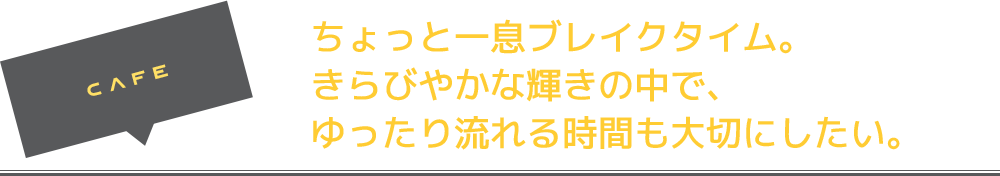 ちょっと一息ブレイクタイム。きらびやかな輝きの中で、ゆったり流れる時間も大切にしたい。