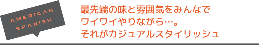 最先端の味と雰囲気をみんなでワイワイやりながら…。それがカジュアルスタイリッシュ