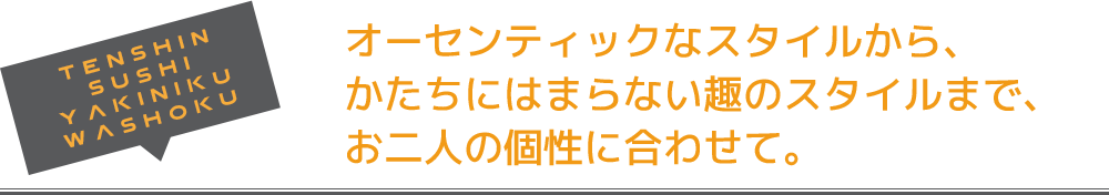 オーセンティックなスタイルから、かたちにはまらない趣のスタイルまで、お二人の個性に合わせて。