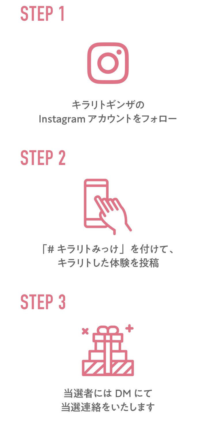 キラリトギンザInstagramのアカウントをフォローし、「#キラリトみっけ」を付けて、キラリトした体験を投稿。当選にはDMでご連絡いたします。